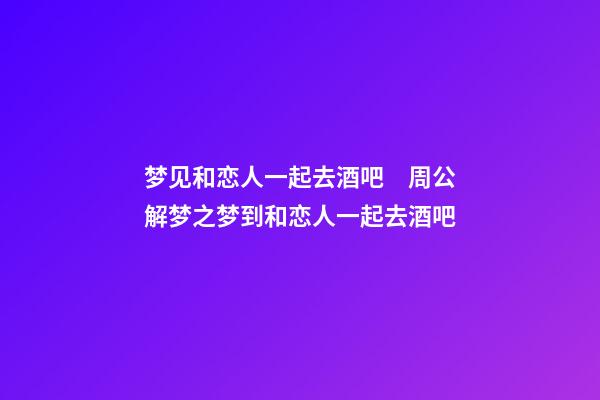 梦见和恋人一起去酒吧　周公解梦之梦到和恋人一起去酒吧